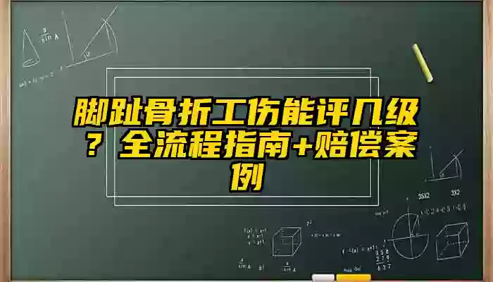 脚趾骨折工伤能评几级？全流程指南+赔偿案例